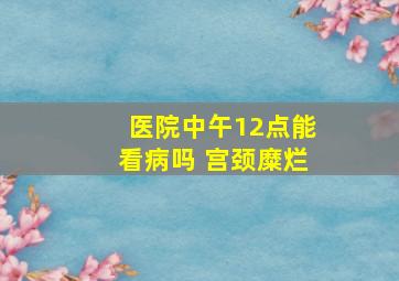 医院中午12点能看病吗 宫颈糜烂